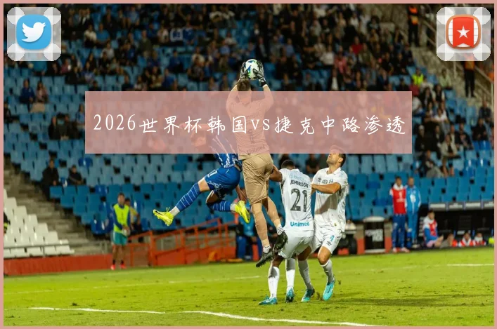2026世界杯韩国vs捷克中路渗透