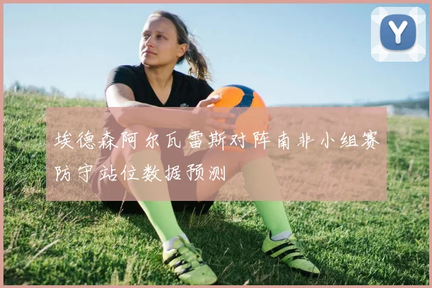 埃德森阿尔瓦雷斯对阵南非小组赛防守站位数据预测