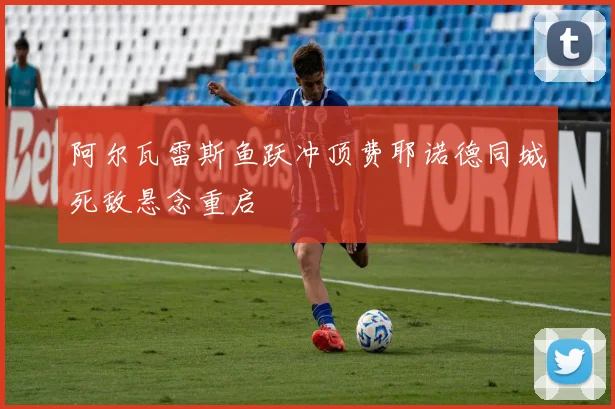 阿尔瓦雷斯鱼跃冲顶费耶诺德同城死敌悬念重启
