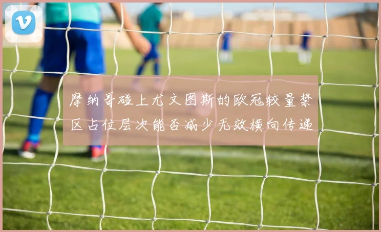 摩纳哥碰上尤文图斯的欧冠较量禁区占位层次能否减少无效横向传递