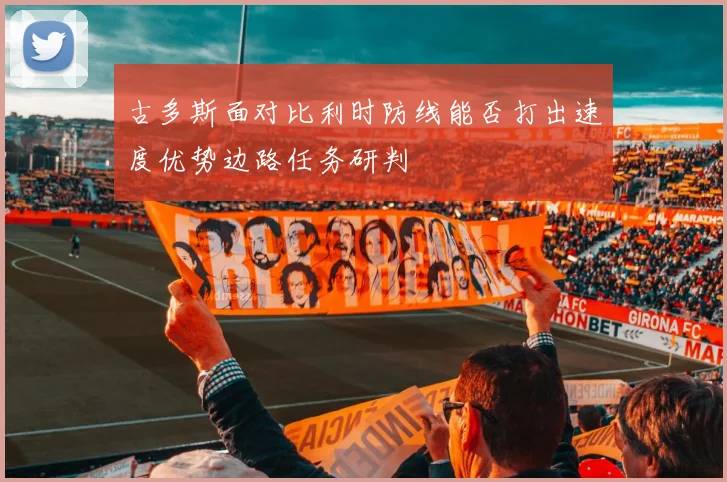 古多斯面对比利时防线能否打出速度优势边路任务研判