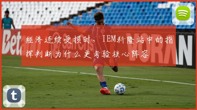 经济连续受损时，IEM科隆站中的指挥判断为什么更考验核心阵容