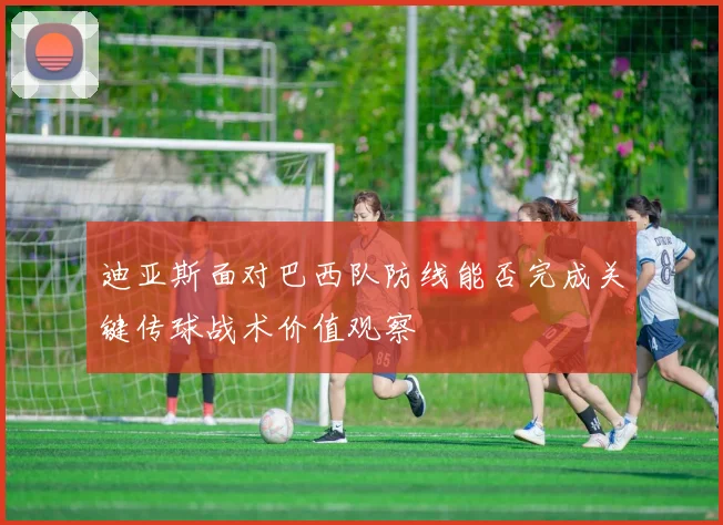 迪亚斯面对巴西队防线能否完成关键传球战术价值观察