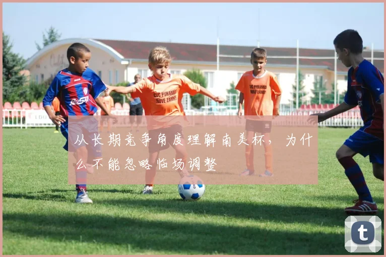 从长期竞争角度理解南美杯，为什么不能忽略临场调整