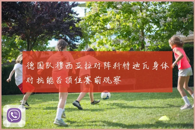 德国队穆西亚拉对阵科特迪瓦身体对抗能否顶住赛前观察