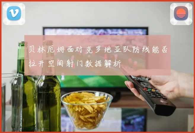 贝林厄姆面对克罗地亚队防线能否拉开空间射门数据解析