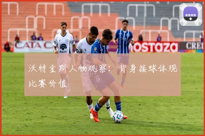 沃特金斯人物观察：背身接球体现比赛价值
