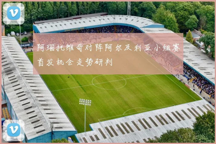 阿瑙托维奇对阵阿尔及利亚小组赛首发机会走势研判
