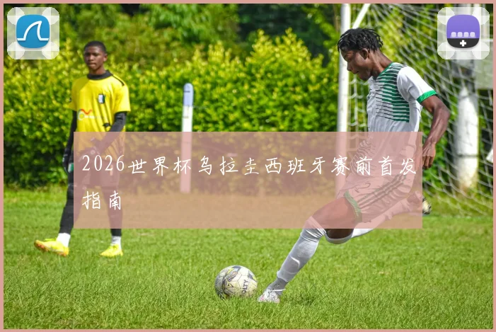 2026世界杯乌拉圭西班牙赛前首发指南