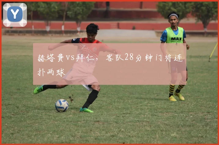 赫塔费vs拜仁，客队28分钟门将连扑两球