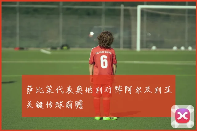 萨比策代表奥地利对阵阿尔及利亚关键传球前瞻