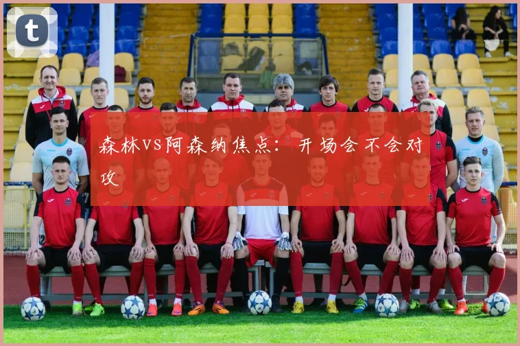 森林vs阿森纳焦点：开场会不会对攻