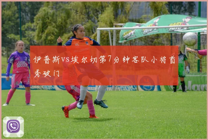 伊普斯vs埃尔切第7分钟客队小将首秀破门