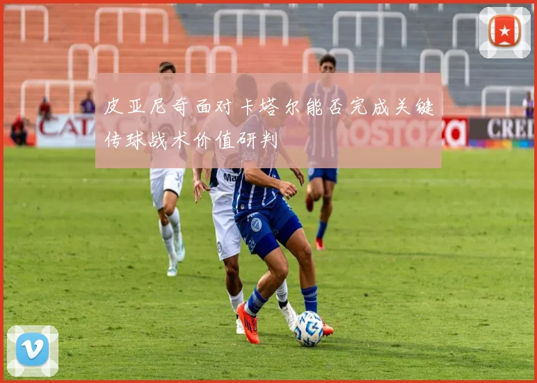 皮亚尼奇面对卡塔尔能否完成关键传球战术价值研判