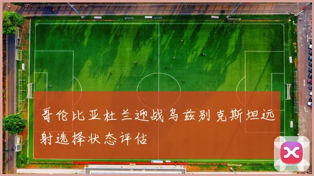 哥伦比亚杜兰迎战乌兹别克斯坦远射选择状态评估