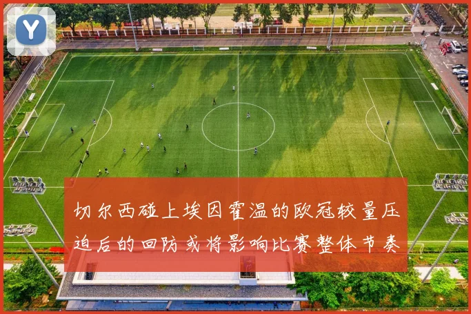切尔西碰上埃因霍温的欧冠较量压迫后的回防或将影响比赛整体节奏