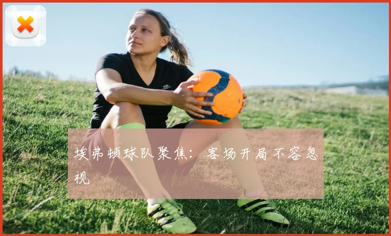 埃弗顿球队聚焦：客场开局不容忽视