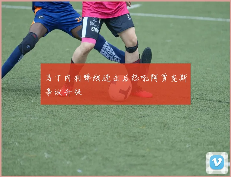 马丁内利锋线连击后怒吼阿贾克斯争议升级