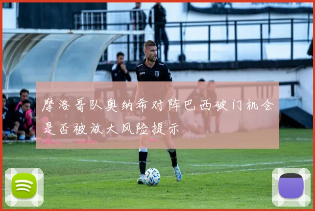 摩洛哥队奥纳希对阵巴西破门机会是否被放大风险提示