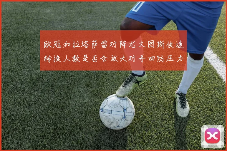 欧冠加拉塔萨雷对阵尤文图斯快速转换人数是否会放大对手回防压力