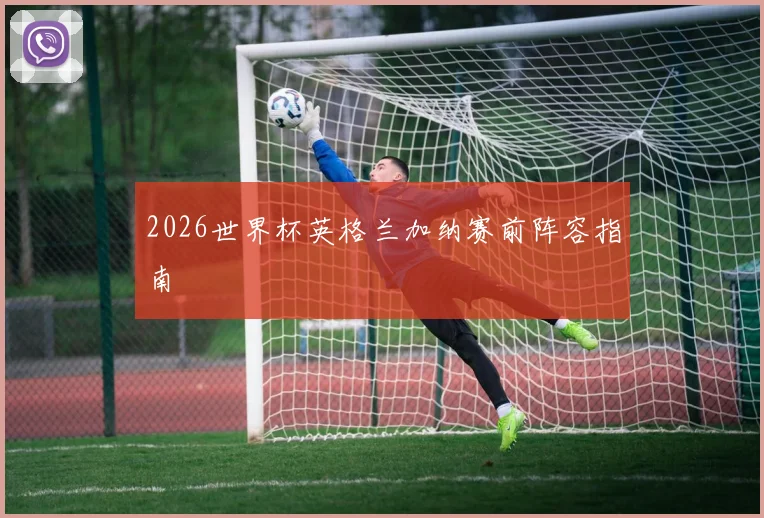 2026世界杯英格兰加纳赛前阵容指南