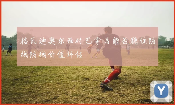 格瓦迪奥尔面对巴拿马能否稳住防线防线价值评估