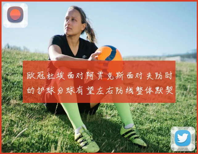 欧冠杜埃面对阿贾克斯面对夹防时的护球分球有望左右防线整体默契