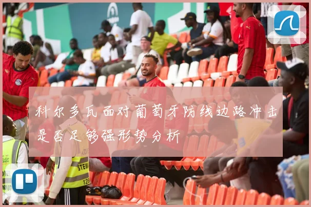 科尔多瓦面对葡萄牙防线边路冲击是否足够强形势分析