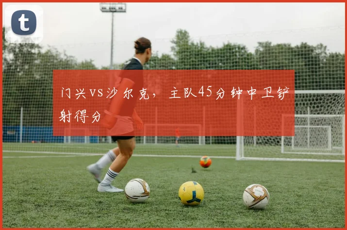 门兴vs沙尔克,主队45分钟中卫铲射得分