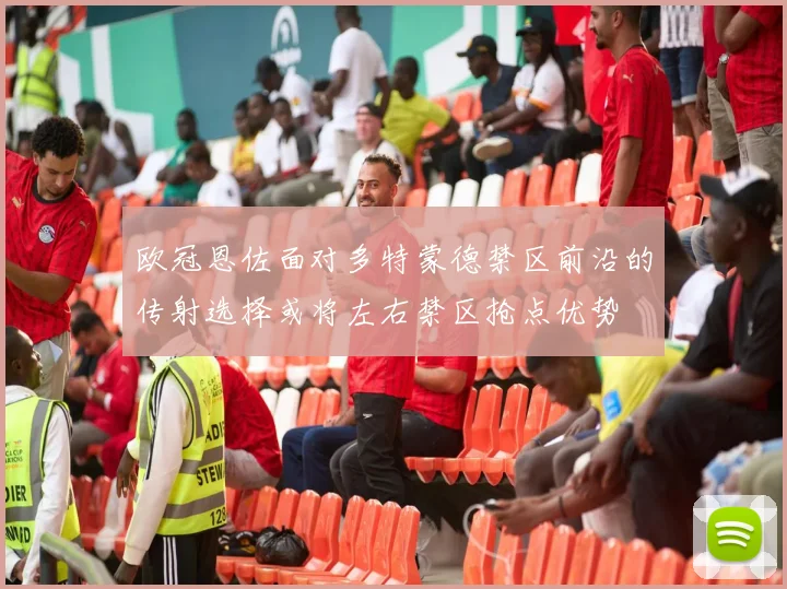 欧冠恩佐面对多特蒙德禁区前沿的传射选择或将左右禁区抢点优势