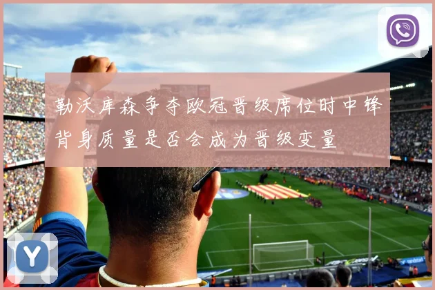 勒沃库森争夺欧冠晋级席位时中锋背身质量是否会成为晋级变量