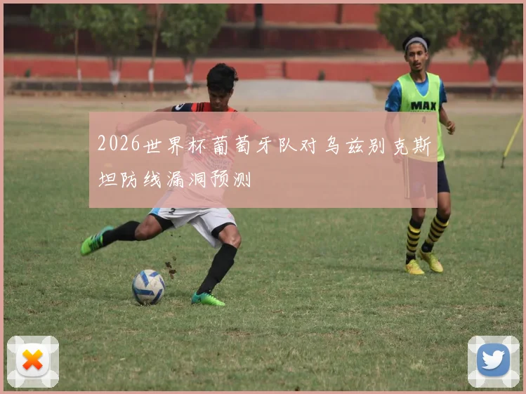 2026世界杯葡萄牙队对乌兹别克斯坦防线漏洞预测