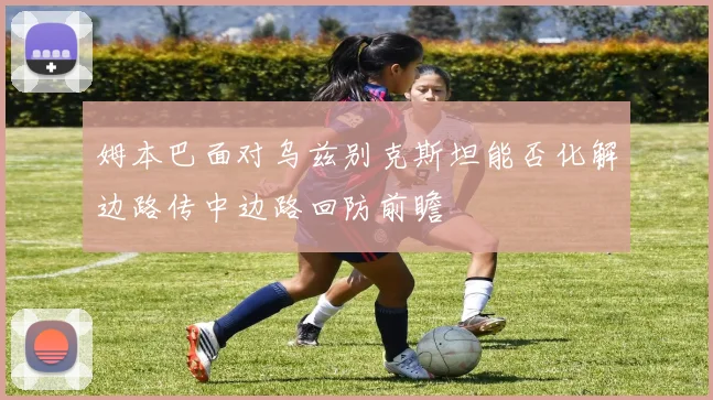 姆本巴面对乌兹别克斯坦能否化解边路传中边路回防前瞻