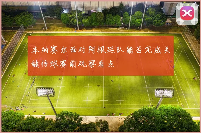本纳赛尔面对阿根廷队能否完成关键传球赛前观察看点