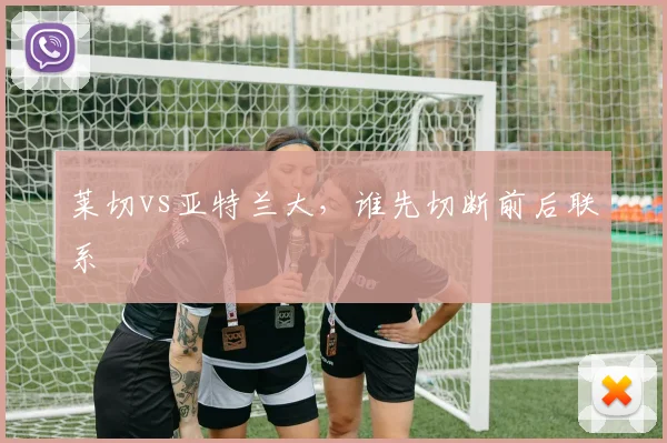 莱切vs亚特兰大,谁先切断前后联系