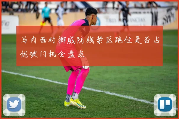 马内面对挪威防线禁区跑位是否占优破门机会盘点