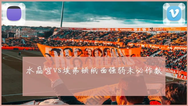 水晶宫vs埃弗顿纸面强弱未必作数