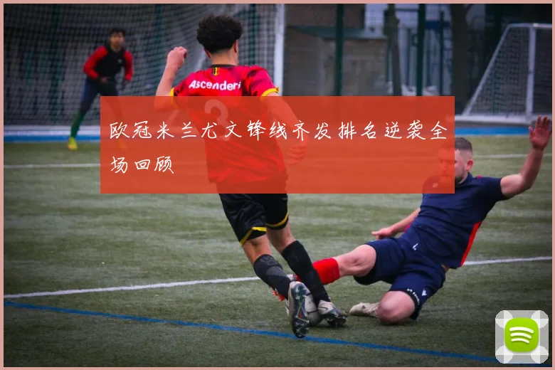 欧冠米兰尤文锋线齐发排名逆袭全场回顾