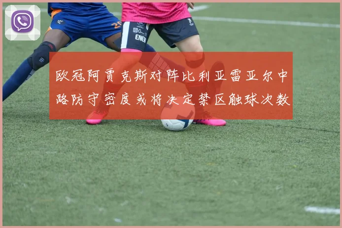 欧冠阿贾克斯对阵比利亚雷亚尔中路防守密度或将决定禁区触球次数