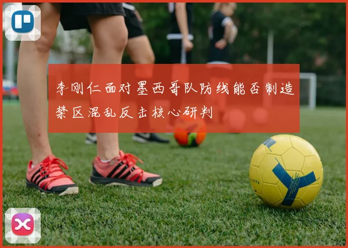 李刚仁面对墨西哥队防线能否制造禁区混乱反击核心研判