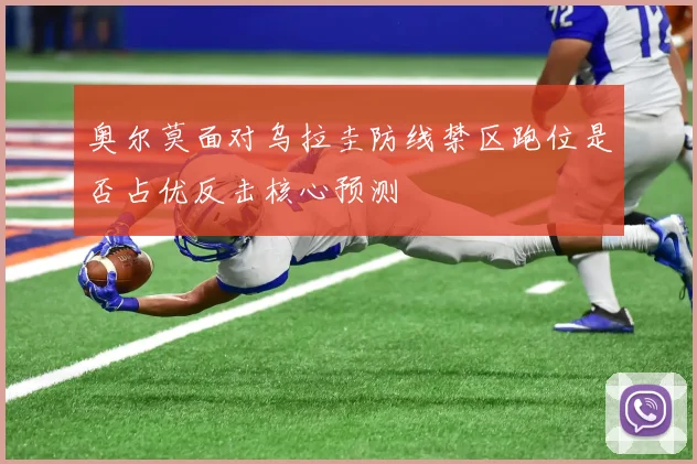 奥尔莫面对乌拉圭防线禁区跑位是否占优反击核心预测