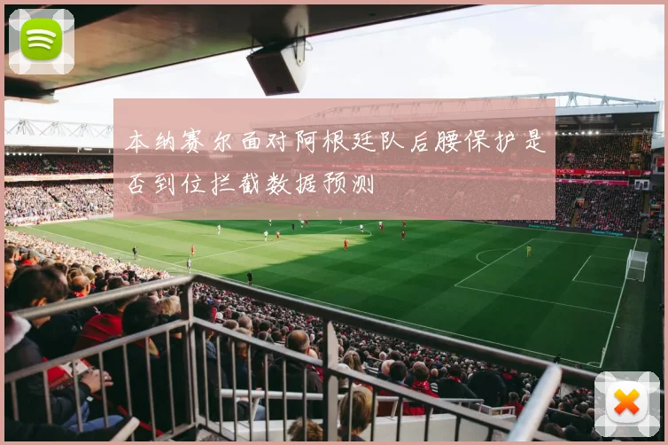 本纳赛尔面对阿根廷队后腰保护是否到位拦截数据预测